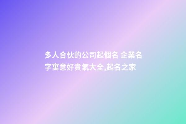 多人合伙的公司起個名 企業名字寓意好貴氣大全,起名之家-第1張-公司起名-玄機派